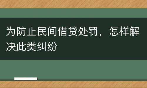 为防止民间借贷处罚，怎样解决此类纠纷