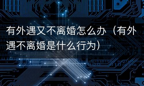 有外遇又不离婚怎么办（有外遇不离婚是什么行为）