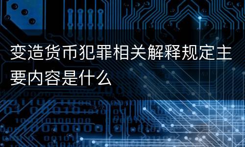 变造货币犯罪相关解释规定主要内容是什么