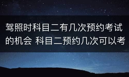 驾照时科目二有几次预约考试的机会 科目二预约几次可以考试