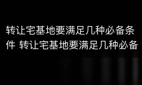 转让宅基地要满足几种必备条件 转让宅基地要满足几种必备条件呢