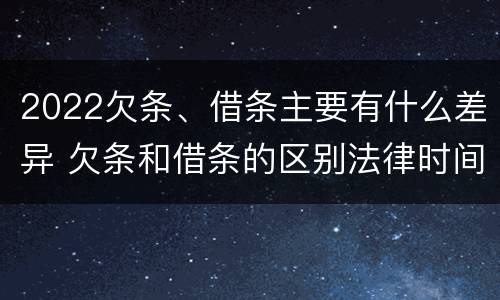 2022欠条、借条主要有什么差异 欠条和借条的区别法律时间多少年