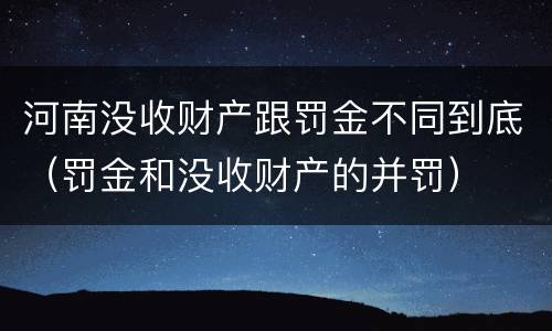 河南没收财产跟罚金不同到底（罚金和没收财产的并罚）