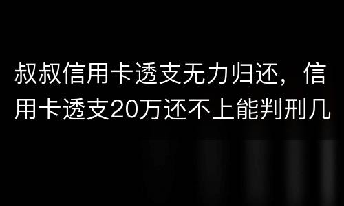 叔叔信用卡透支无力归还，信用卡透支20万还不上能判刑几年