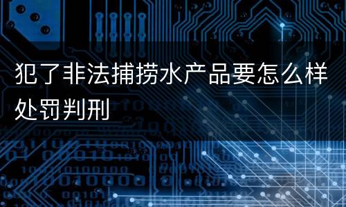 犯了非法捕捞水产品要怎么样处罚判刑