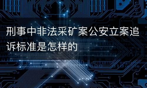 刑事中非法采矿案公安立案追诉标准是怎样的