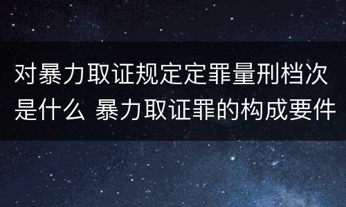 对暴力取证规定定罪量刑档次是什么 暴力取证罪的构成要件