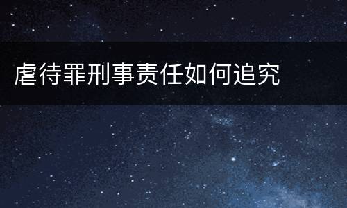 虐待罪刑事责任如何追究