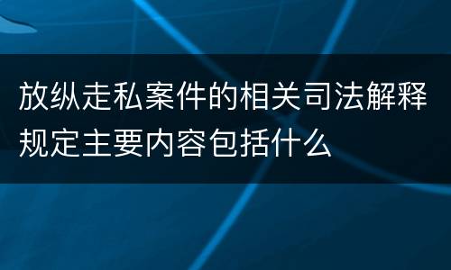放纵走私案件的相关司法解释规定主要内容包括什么