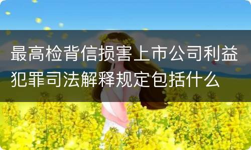 最高检背信损害上市公司利益犯罪司法解释规定包括什么
