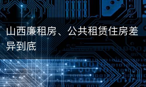 山西廉租房、公共租赁住房差异到底