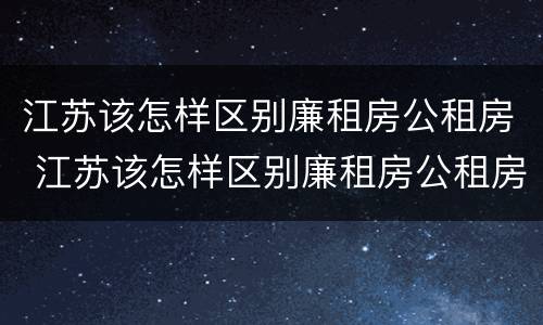 江苏该怎样区别廉租房公租房 江苏该怎样区别廉租房公租房和住宅