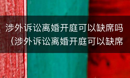 涉外诉讼离婚开庭可以缺席吗（涉外诉讼离婚开庭可以缺席吗）