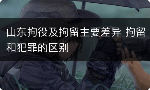 山东拘役及拘留主要差异 拘留和犯罪的区别