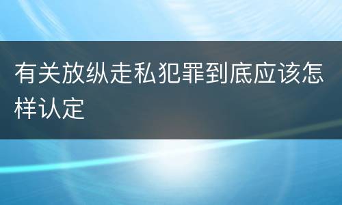 有关放纵走私犯罪到底应该怎样认定