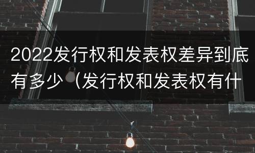 2022发行权和发表权差异到底有多少（发行权和发表权有什么区别）