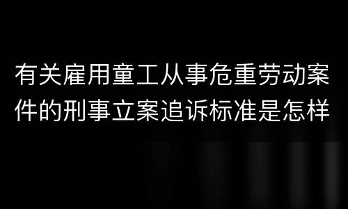 有关雇用童工从事危重劳动案件的刑事立案追诉标准是怎样的