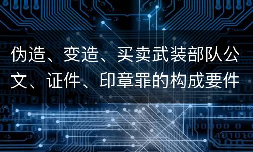 伪造、变造、买卖武装部队公文、证件、印章罪的构成要件