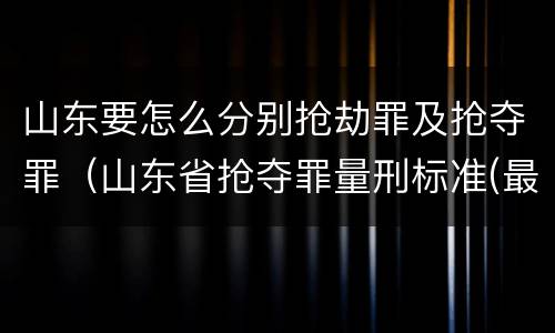 山东要怎么分别抢劫罪及抢夺罪（山东省抢夺罪量刑标准(最新2018）