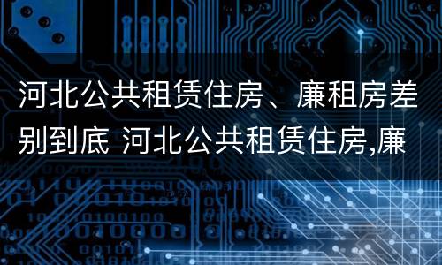 河北公共租赁住房、廉租房差别到底 河北公共租赁住房,廉租房差别到底多大