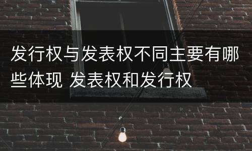 发行权与发表权不同主要有哪些体现 发表权和发行权