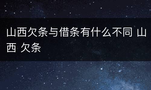 山西欠条与借条有什么不同 山西 欠条