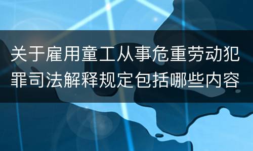 关于雇用童工从事危重劳动犯罪司法解释规定包括哪些内容