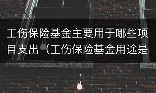 工伤保险基金主要用于哪些项目支出（工伤保险基金用途是什么）