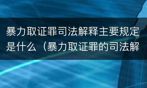 暴力取证罪司法解释主要规定是什么（暴力取证罪的司法解释）