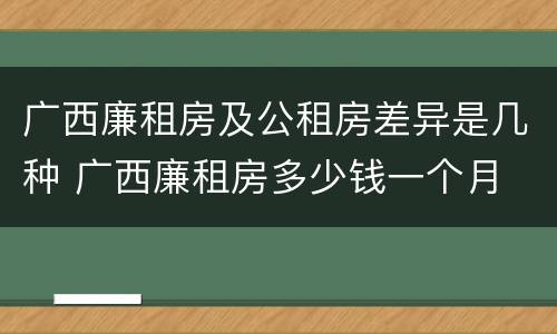 广西廉租房及公租房差异是几种 广西廉租房多少钱一个月