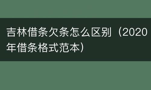 吉林借条欠条怎么区别（2020年借条格式范本）