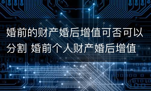 婚前的财产婚后增值可否可以分割 婚前个人财产婚后增值