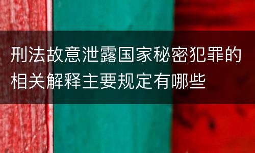 刑法故意泄露国家秘密犯罪的相关解释主要规定有哪些