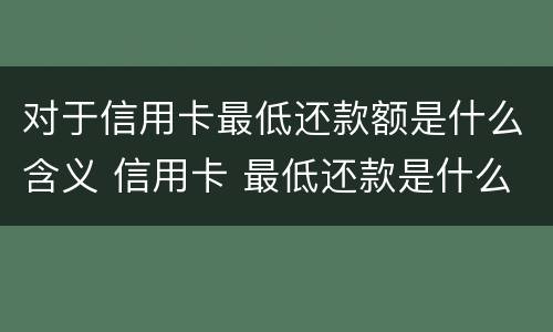 对于信用卡最低还款额是什么含义 信用卡 最低还款是什么意思