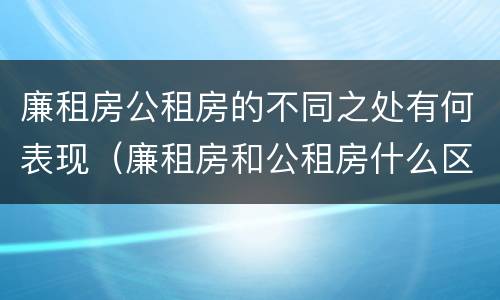 廉租房公租房的不同之处有何表现（廉租房和公租房什么区别）