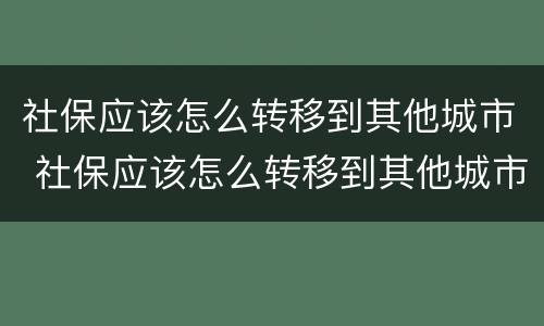 社保应该怎么转移到其他城市 社保应该怎么转移到其他城市呢