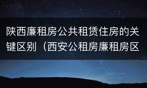 陕西廉租房公共租赁住房的关键区别（西安公租房廉租房区别）