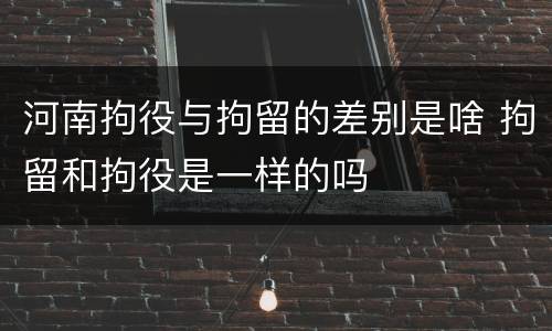 河南拘役与拘留的差别是啥 拘留和拘役是一样的吗