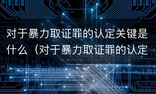 对于暴力取证罪的认定关键是什么（对于暴力取证罪的认定关键是什么）