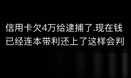 信用卡欠4万给逮捕了.现在钱已经连本带利还上了这样会判刑吗