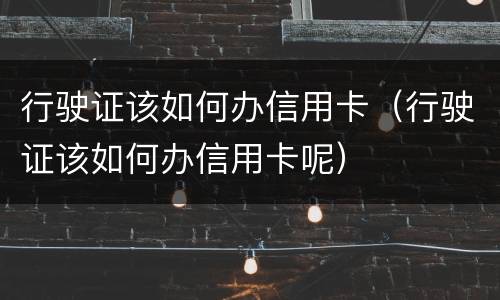 行驶证该如何办信用卡（行驶证该如何办信用卡呢）