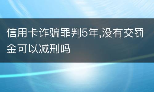 信用卡诈骗罪判5年,没有交罚金可以减刑吗