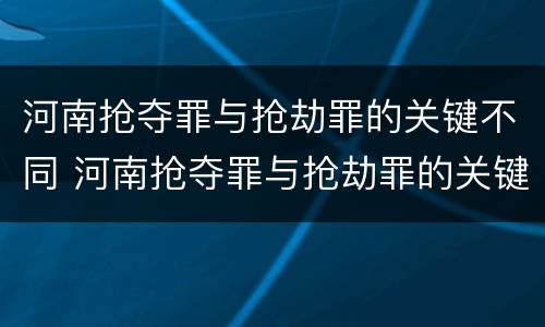 河南抢夺罪与抢劫罪的关键不同 河南抢夺罪与抢劫罪的关键不同之处