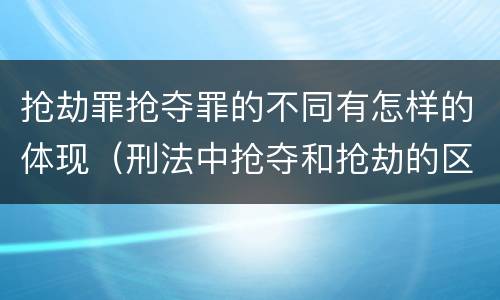 抢劫罪抢夺罪的不同有怎样的体现（刑法中抢夺和抢劫的区别）