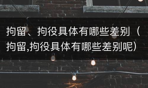 拘留、拘役具体有哪些差别（拘留,拘役具体有哪些差别呢）
