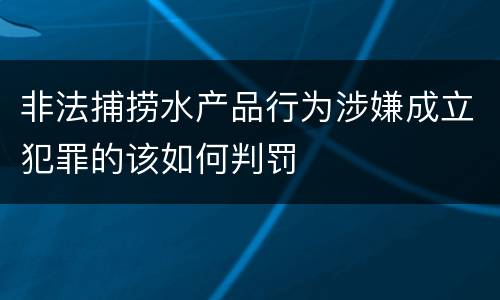 非法捕捞水产品行为涉嫌成立犯罪的该如何判罚
