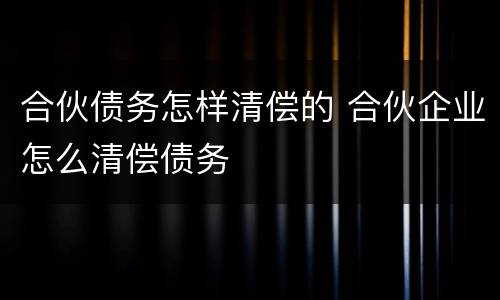 合伙债务怎样清偿的 合伙企业怎么清偿债务