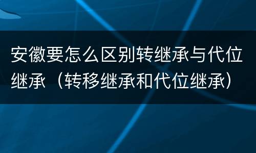 安徽要怎么区别转继承与代位继承（转移继承和代位继承）