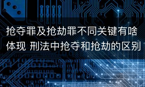 抢夺罪及抢劫罪不同关键有啥体现 刑法中抢夺和抢劫的区别