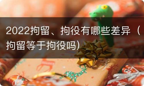 2022拘留、拘役有哪些差异（拘留等于拘役吗）